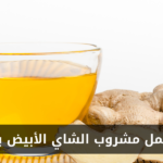 طريقة عمل مشروب الشاي الأبيض بالزنجبيل في المنزل